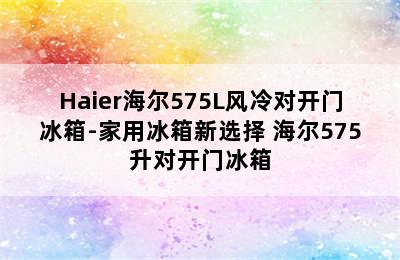 Haier海尔575L风冷对开门冰箱-家用冰箱新选择 海尔575升对开门冰箱